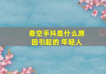 悬空手抖是什么原因引起的 年轻人